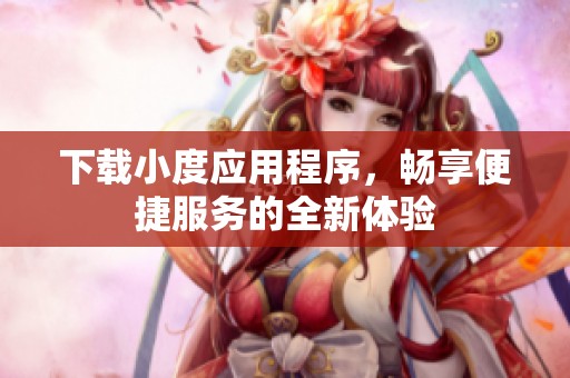 下载小度应用程序，畅享便捷服务的全新体验