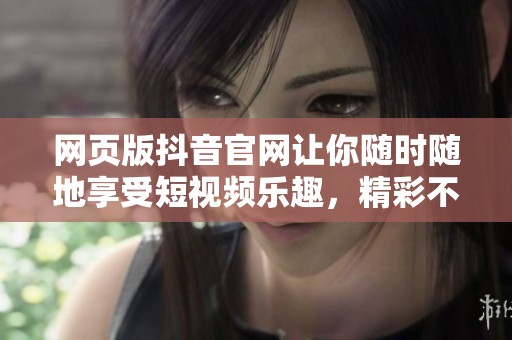 网页版抖音官网让你随时随地享受短视频乐趣，精彩不断。