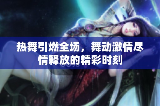 热舞引燃全场，舞动激情尽情释放的精彩时刻