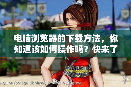 电脑浏览器的下载方法，你知道该如何操作吗？快来了解一下吧！