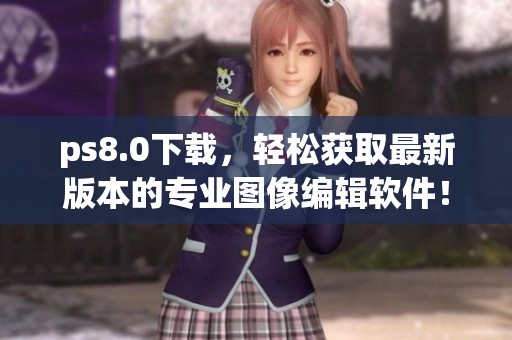 ps8.0下载，轻松获取最新版本的专业图像编辑软件！