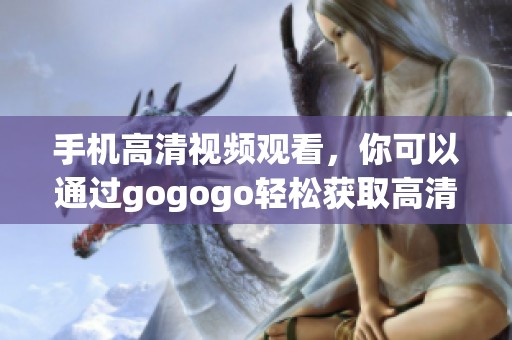 手机高清视频观看，你可以通过gogogo轻松获取高清在线观看内容
