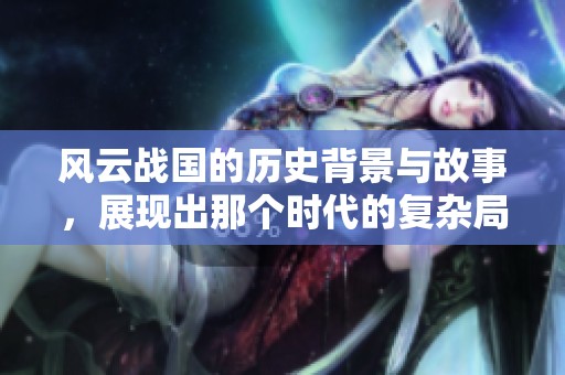 风云战国的历史背景与故事，展现出那个时代的复杂局势与英雄人物