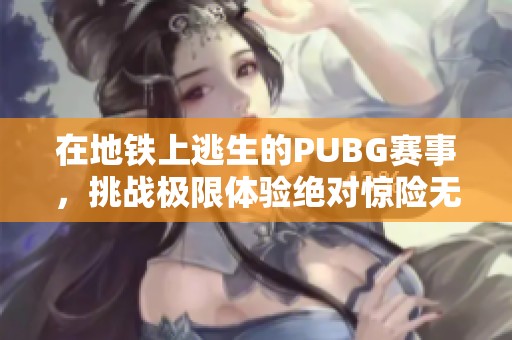 在地铁上逃生的PUBG赛事，挑战极限体验绝对惊险无比