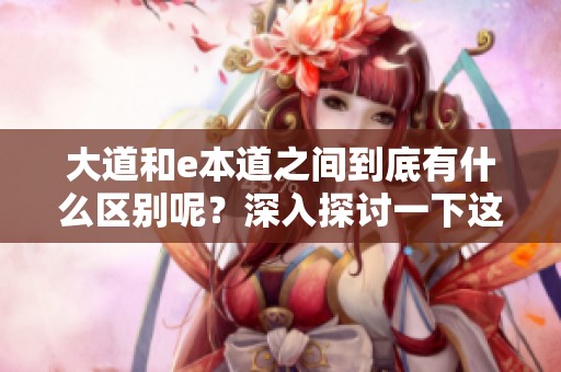 大道和e本道之间到底有什么区别呢？深入探讨一下这两者的不同之处。