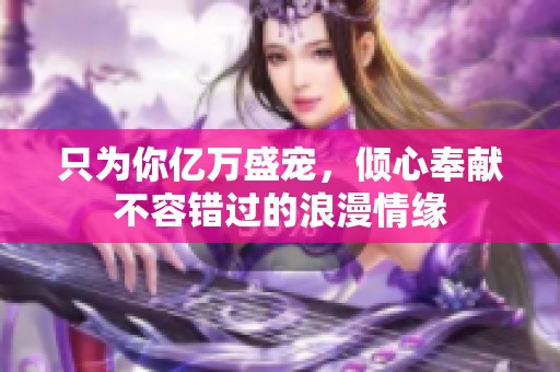 只为你亿万盛宠，倾心奉献不容错过的浪漫情缘