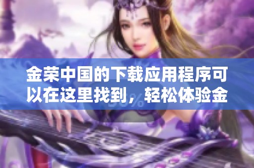 金荣中国的下载应用程序可以在这里找到，轻松体验金荣中国的精彩功能