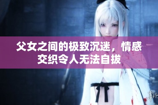 父女之间的极致沉迷，情感交织令人无法自拔