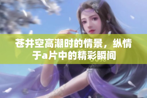 苍井空高潮时的情景，纵情于**中的精彩瞬间