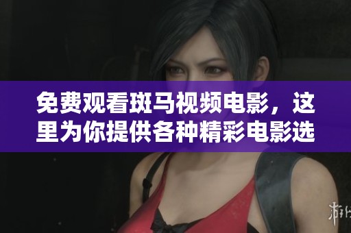 免费观看斑马视频电影，这里为你提供各种精彩电影选择