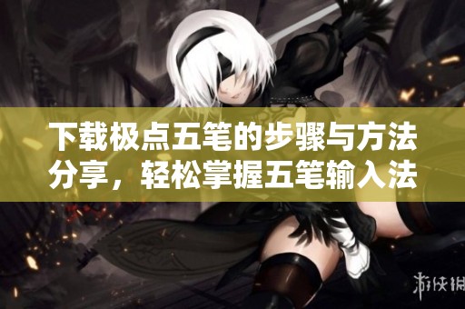 下载极点五笔的步骤与方法分享，轻松掌握五笔输入法技能