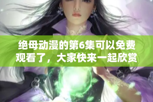 绝母动漫的第6集可以免费观看了，大家快来一起欣赏吧！