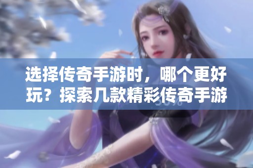 选择传奇手游时，哪个更好玩？探索几款精彩传奇手游推荐！