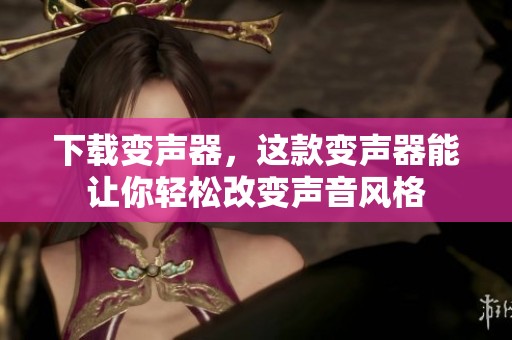 下载变声器，这款变声器能让你轻松改变声音风格