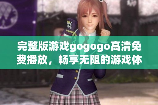 完整版游戏gogogo高清免费播放，畅享无阻的游戏体验等你来！