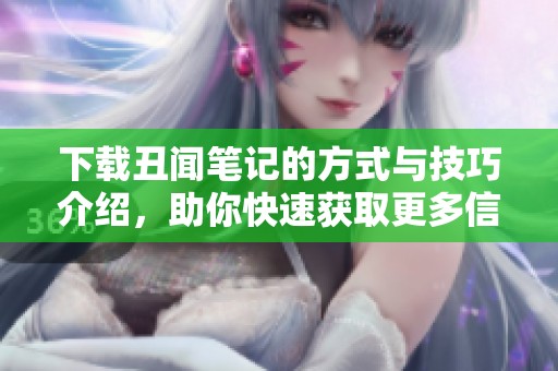下载丑闻笔记的方式与技巧介绍，助你快速获取更多信息