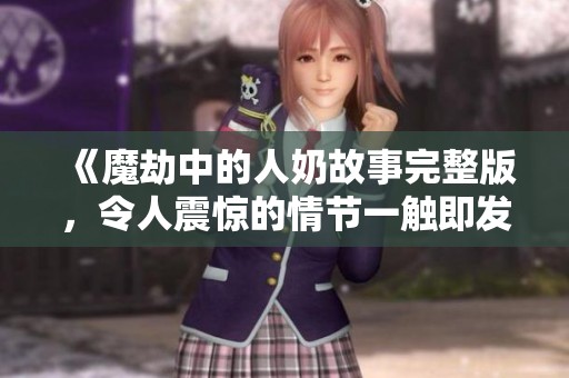 《魔劫中的人奶故事完整版，令人震惊的情节一触即发》