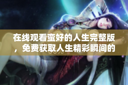 在线观看蛮好的人生完整版，免费获取人生精彩瞬间的记录与分享