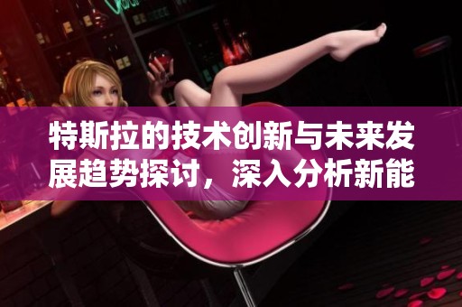 特斯拉的技术创新与未来发展趋势探讨，深入分析新能源车市场的影响