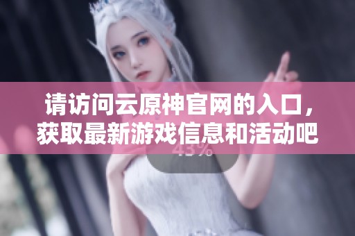 请访问云原神官网的入口，获取最新游戏信息和活动吧