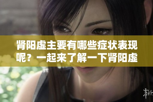 肾阳虚主要有哪些症状表现呢？一起来了解一下肾阳虚的症状吧！