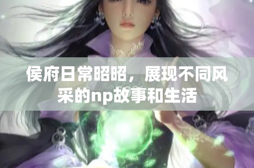 侯府日常昭昭，展现不同风采的np故事和生活
