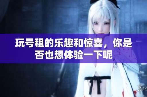 玩号租的乐趣和惊喜，你是否也想体验一下呢