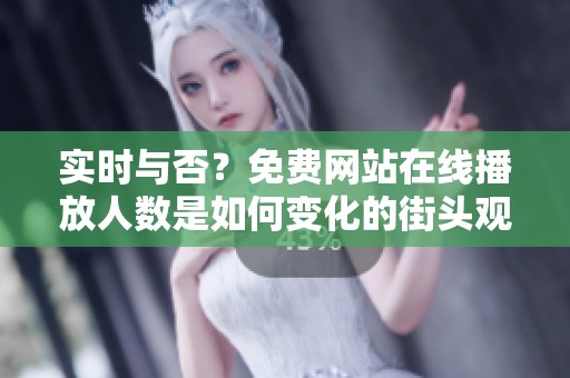 实时与否？免费网站在线播放人数是如何变化的街头观察分析