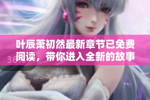 叶辰萧初然最新章节已免费阅读，带你进入全新的故事世界！