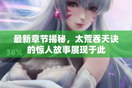 最新章节揭秘，太荒吞天诀的惊人故事展现于此