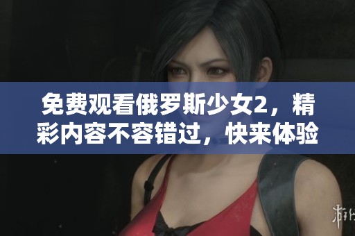 免费观看俄罗斯少女2，精彩内容不容错过，快来体验这部作品！