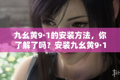 九幺黄9·1的安装方法，你了解了吗？安装九幺黄9·1前需注意的事项。