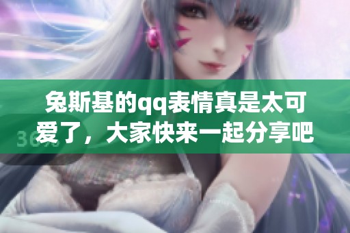兔斯基的qq表情真是太可爱了，大家快来一起分享吧！