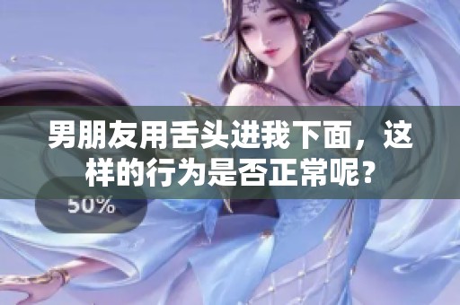 男朋友用舌头进我下面，这样的行为是否正常呢？