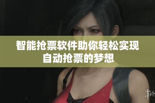 智能抢票软件助你轻松实现自动抢票的梦想