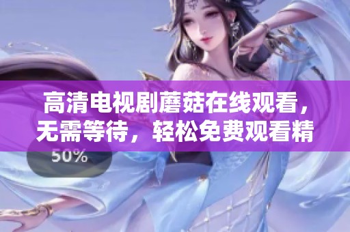 高清电视剧蘑菇在线观看，无需等待，轻松免费观看精彩内容