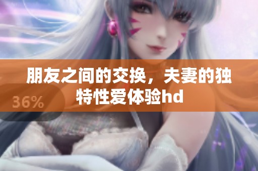朋友之间的交换，夫妻的独特性爱体验hd