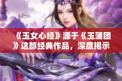 《玉女心经》源于《玉蒲团》这部经典作品，深度揭示人性与欲望。