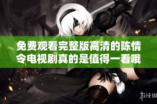 免费观看完整版高清的陈情令电视剧真的是值得一看哦