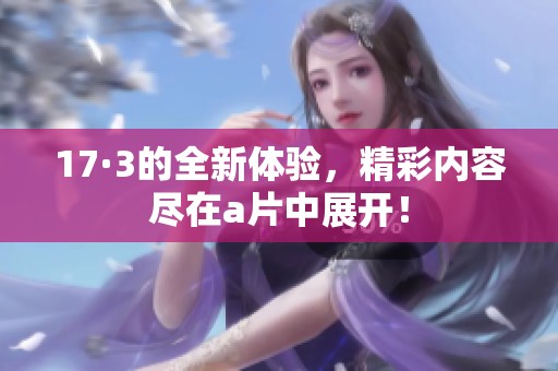 17·3的全新体验，精彩内容尽在**中展开！