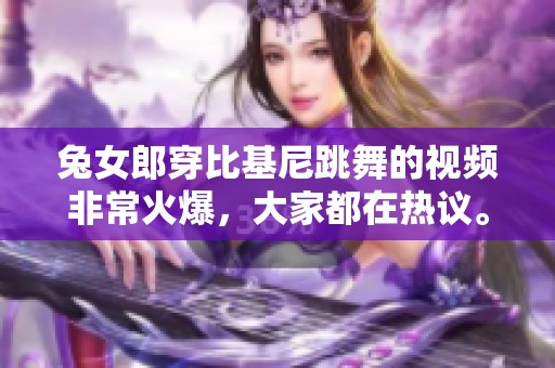 兔女郎穿比基尼跳舞的视频非常火爆，大家都在热议。这个视频真的是很精彩！
