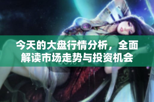 今天的大盘行情分析，全面解读市场走势与投资机会