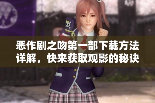 恶作剧之吻第一部下载方法详解，快来获取观影的秘诀吧