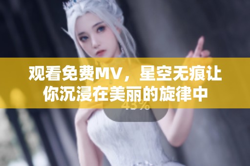 观看免费MV，星空无痕让你沉浸在美丽的旋律中