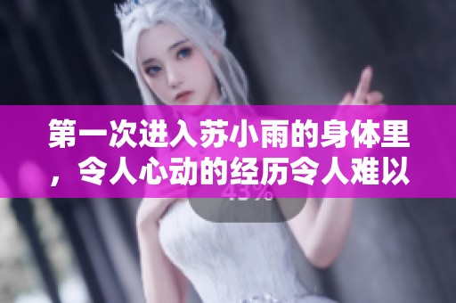 第一次进入苏小雨的身体里，令人心动的经历令人难以忘怀