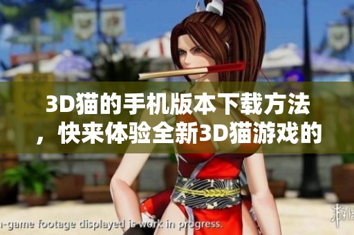 3D猫的手机版本下载方法，快来体验全新3D猫游戏的乐趣吧