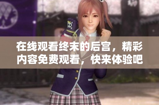 在线观看终末的后宫，精彩内容免费观看，快来体验吧