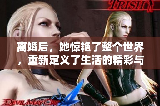 离婚后，她惊艳了整个世界，重新定义了生活的精彩与自我价值