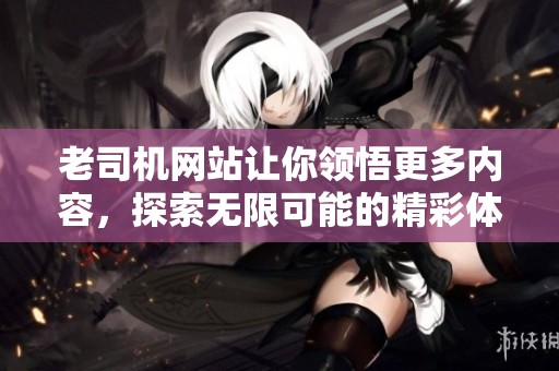 老司机网站让你领悟更多内容，探索无限可能的精彩体验