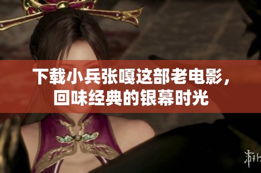 下载小兵张嘎这部老电影，回味经典的银幕时光
